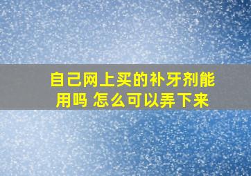 自己网上买的补牙剂能用吗 怎么可以弄下来